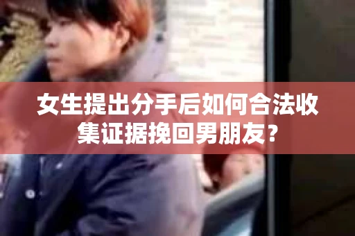女生提出分手后如何合法收集证据挽回男朋友？