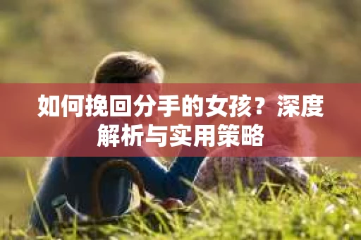 如何挽回分手的女孩？深度解析与实用策略