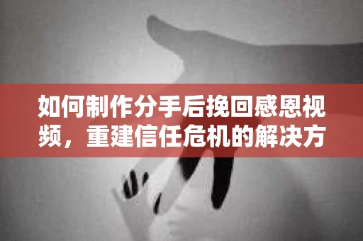 如何制作分手后挽回感恩视频,重建信任危机的解决方案 如何制作分手后挽回感恩视频,重建信任危机的解决方案
