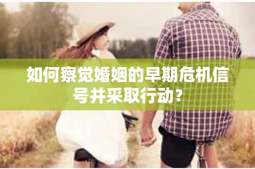 如何察觉婚姻的早期危机信号并采取行动? 如何察觉婚姻的早期危机信号并采取行动?