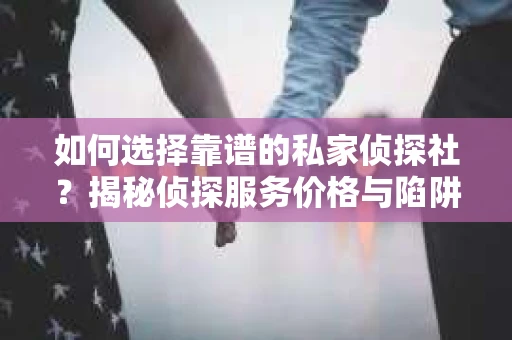 如何选择靠谱的私家侦探社？揭秘侦探服务价格与陷阱