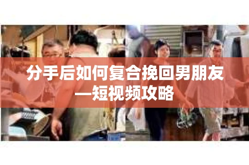 分手后如何复合挽回男朋友—短视频攻略 分手后如何复合挽回男朋友—短视频攻略