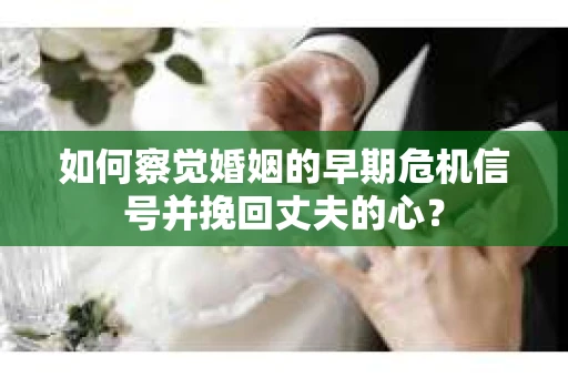 如何察觉婚姻的早期危机信号并挽回丈夫的心? 如何察觉婚姻的早期危机信号并挽回丈夫的心?
