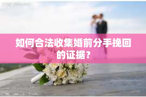 如何合法收集婚前分手挽回的证据? 如何合法收集婚前分手挽回的证据?