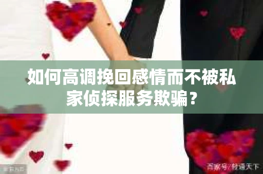 如何高调挽回感情而不被私家侦探服务欺骗？
