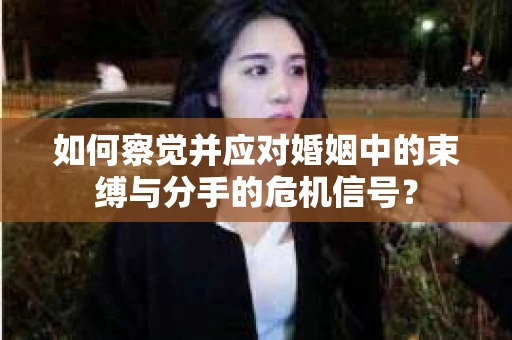 如何察觉并应对婚姻中的束缚与分手的危机信号? 如何察觉并应对婚姻中的束缚与分手的危机信号?