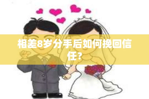 相差8岁分手后如何挽回信任? 相差8岁分手后如何挽回信任?