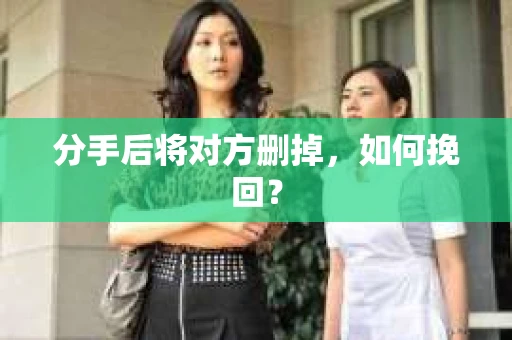 分手后将对方删掉,如何挽回? 分手后将对方删掉,如何挽回?