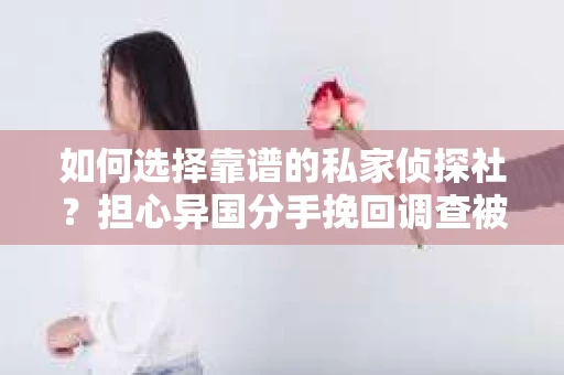 如何选择靠谱的私家侦探社？担心异国分手挽回调查被欺骗怎么办？