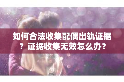 如何合法收集配偶出轨证据？证据收集无效怎么办？