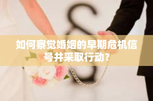 如何察觉婚姻的早期危机信号并采取行动? 如何察觉婚姻的早期危机信号并采取行动?