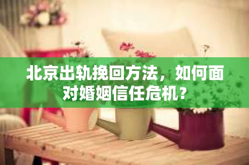 北京出轨挽回方法,如何面对婚姻信任危机? 北京出轨挽回方法,如何面对婚姻信任危机?