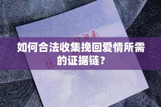 如何合法收集挽回爱情所需的证据链? 如何合法收集挽回爱情所需的证据链?