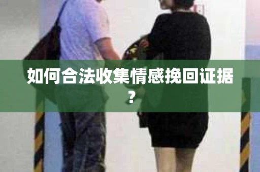 如何合法收集情感挽回证据？