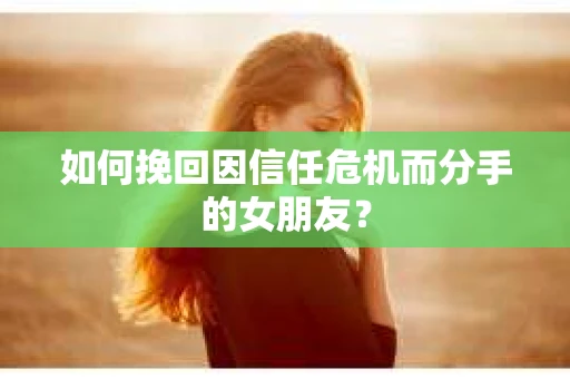 如何挽回因信任危机而分手的女朋友？