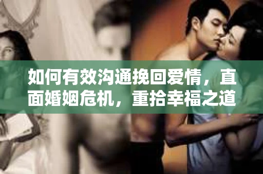 如何有效沟通挽回爱情,直面婚姻危机,重拾幸福之道 如何有效沟通挽回爱情,直面婚姻危机,重拾幸福之道