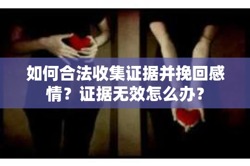 如何合法收集证据并挽回感情？证据无效怎么办？