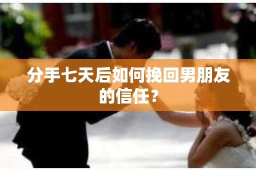 分手七天后如何挽回男朋友的信任? 分手七天后如何挽回男朋友的信任?