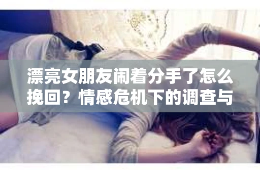 漂亮女朋友闹着分手了怎么挽回?情感危机下的调查与应对策略 漂亮女朋友闹着分手了怎么挽回?情感危机下的调查与应对策略