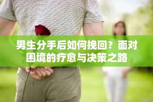 男生分手后如何挽回?面对困境的疗愈与决策之路 男生分手后如何挽回?面对困境的疗愈与决策之路