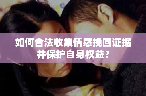 如何合法收集情感挽回证据并保护自身权益? 如何合法收集情感挽回证据并保护自身权益?