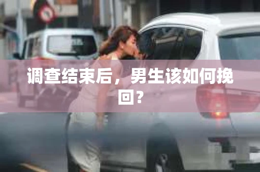 调查结束后,男生该如何挽回? 调查结束后,男生该如何挽回?