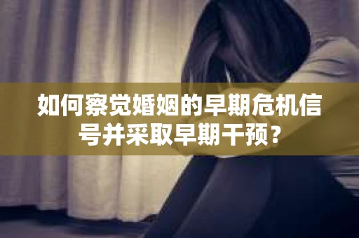 如何察觉婚姻的早期危机信号并采取早期干预？