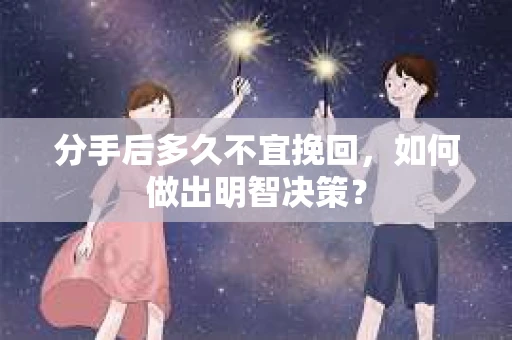 分手后多久不宜挽回,如何做出明智决策? 分手后多久不宜挽回,如何做出明智决策?