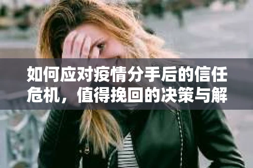 如何应对疫情分手后的信任危机,值得挽回的决策与解决方案 如何应对疫情分手后的信任危机,值得挽回的决策与解决方案
