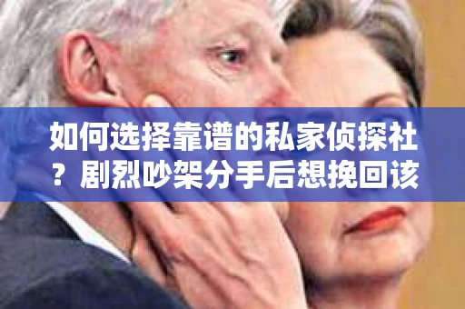 如何选择靠谱的私家侦探社?剧烈吵架分手后想挽回该怎么做? 如何选择靠谱的私家侦探社?剧烈吵架分手后想挽回该怎么做?