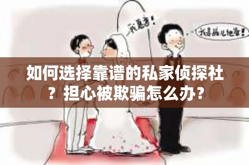 如何选择靠谱的私家侦探社？担心被欺骗怎么办？