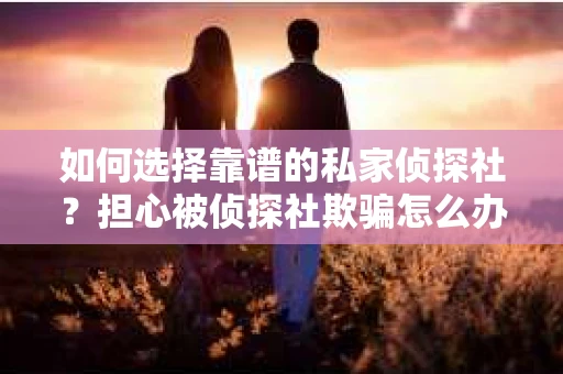 如何选择靠谱的私家侦探社？担心被侦探社欺骗怎么办？