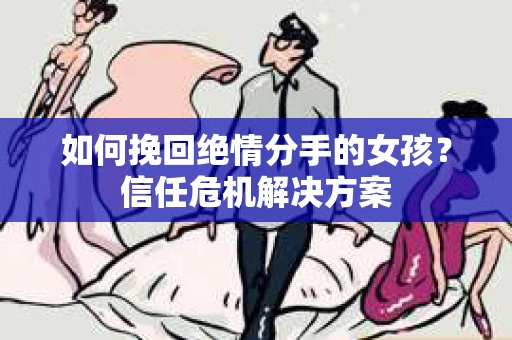如何挽回绝情分手的女孩?信任危机解决方案 如何挽回绝情分手的女孩?信任危机解决方案