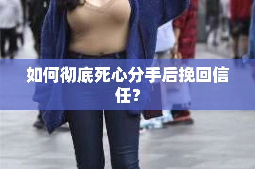 如何彻底死心分手后挽回信任? 如何彻底死心分手后挽回信任?