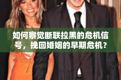 如何察觉断联拉黑的危机信号,挽回婚姻的早期危机? 如何察觉断联拉黑的危机信号,挽回婚姻的早期危机?