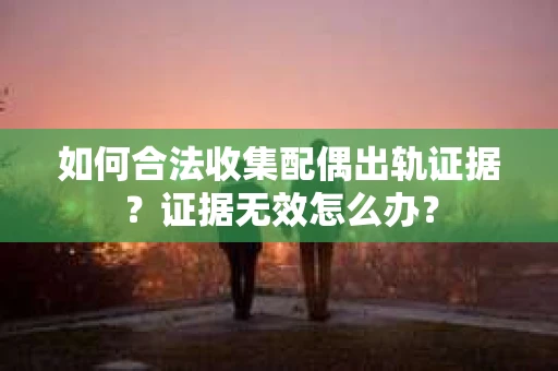 如何合法收集配偶出轨证据？证据无效怎么办？
