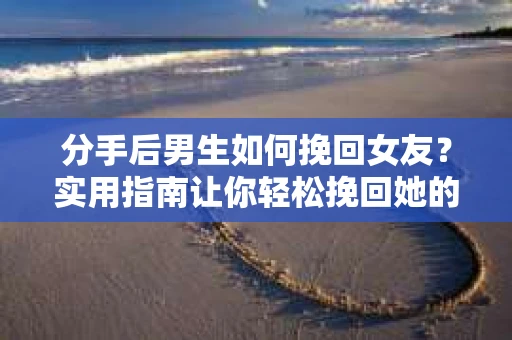 分手后男生如何挽回女友?实用指南让你轻松挽回她的心 分手后男生如何挽回女友?实用指南让你轻松挽回她的心