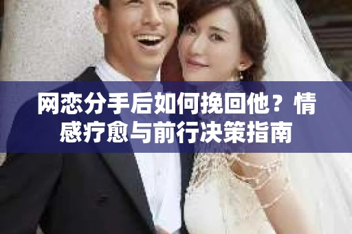 网恋分手后如何挽回他?情感疗愈与前行决策指南 网恋分手后如何挽回他?情感疗愈与前行决策指南
