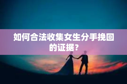 如何合法收集女生分手挽回的证据？