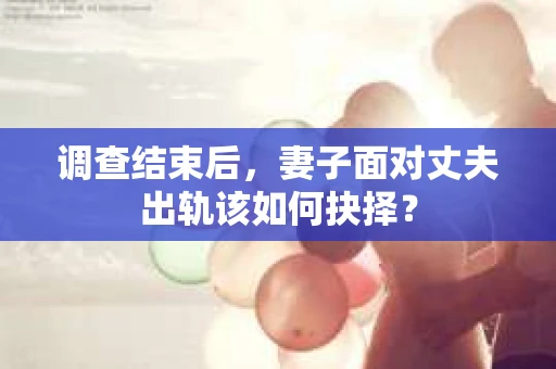 调查结束后,妻子面对丈夫出轨该如何抉择? 调查结束后,妻子面对丈夫出轨该如何抉择?