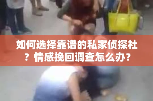 如何选择靠谱的私家侦探社?情感挽回调查怎么办? 如何选择靠谱的私家侦探社?情感挽回调查怎么办?