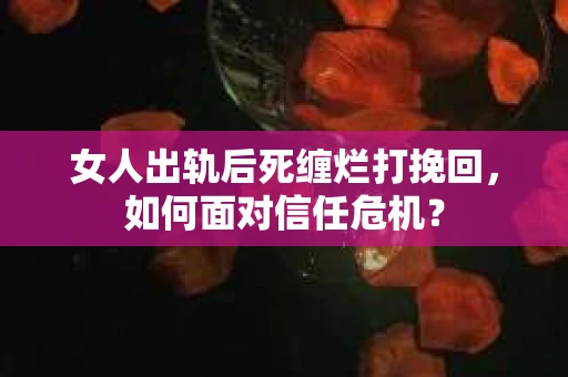 女人出轨后死缠烂打挽回，如何面对信任危机？