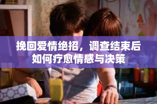 挽回爱情绝招，调查结束后如何疗愈情感与决策