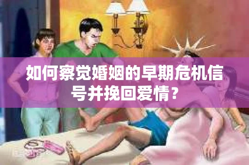 如何察觉婚姻的早期危机信号并挽回爱情? 如何察觉婚姻的早期危机信号并挽回爱情?