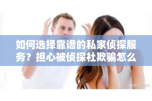 如何选择靠谱的私家侦探服务？担心被侦探社欺骗怎么办？