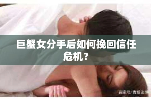 巨蟹女分手后如何挽回信任危机? 巨蟹女分手后如何挽回信任危机?
