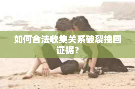 如何合法收集关系破裂挽回证据? 如何合法收集关系破裂挽回证据?