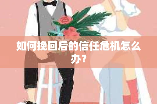 如何挽回后的信任危机怎么办? 如何挽回后的信任危机怎么办?