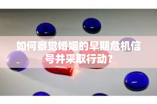如何察觉婚姻的早期危机信号并采取行动? 如何察觉婚姻的早期危机信号并采取行动?