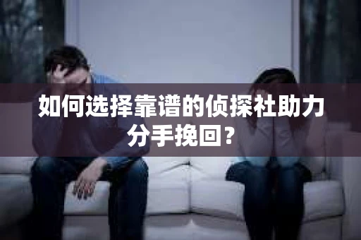 如何选择靠谱的侦探社助力分手挽回？